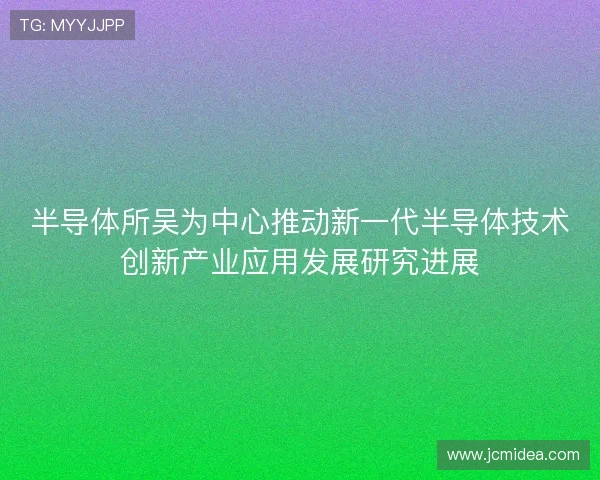 半导体所吴为中心推动新一代半导体技术创新产业应用发展研究进展